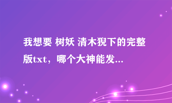 我想要 树妖 清木猊下的完整版txt，哪个大神能发给我一下嘛？