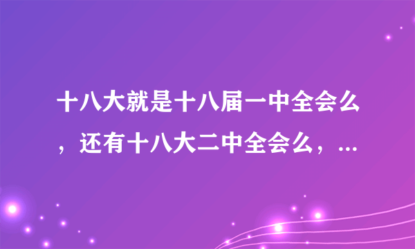 十八大就是十八届一中全会么，还有十八大二中全会么，为什么有它呢，有什么作用啊