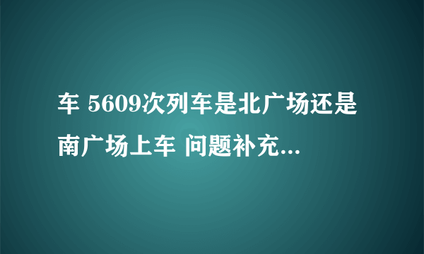 车 5609次列车是北广场还是南广场上车 问题补充：是重庆北站北广场还