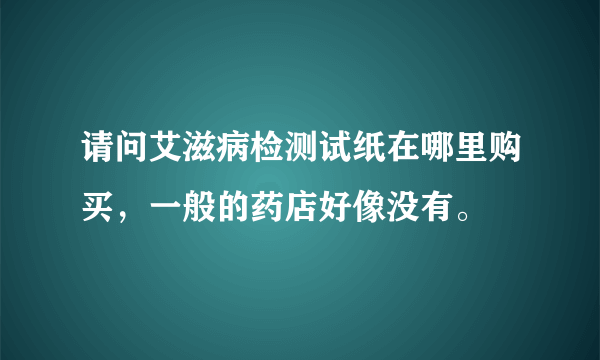 请问艾滋病检测试纸在哪里购买，一般的药店好像没有。