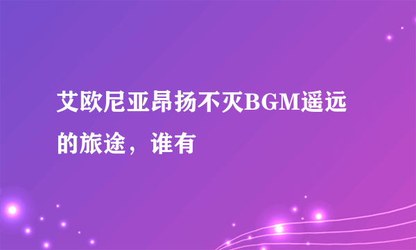 艾欧尼亚昂扬不灭BGM遥远的旅途，谁有