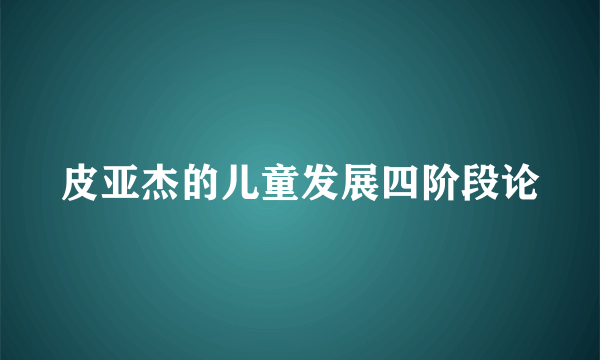 皮亚杰的儿童发展四阶段论