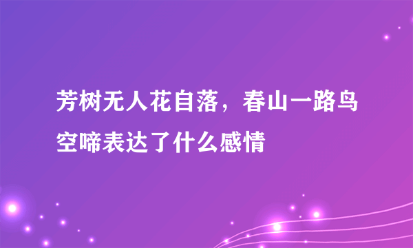 芳树无人花自落，春山一路鸟空啼表达了什么感情