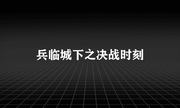 兵临城下之决战时刻