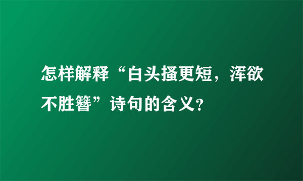 怎样解释“白头搔更短，浑欲不胜簪”诗句的含义？