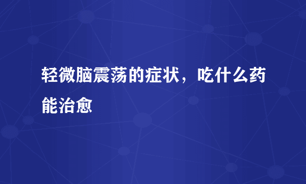 轻微脑震荡的症状，吃什么药能治愈