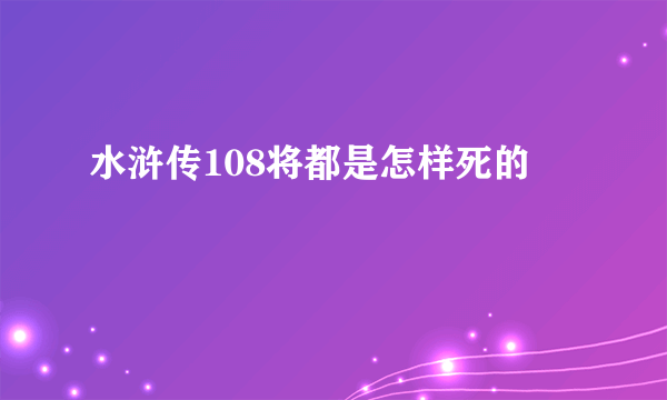 水浒传108将都是怎样死的