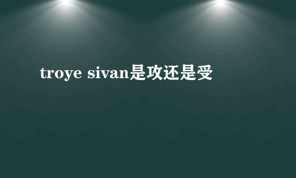 troye sivan是攻还是受