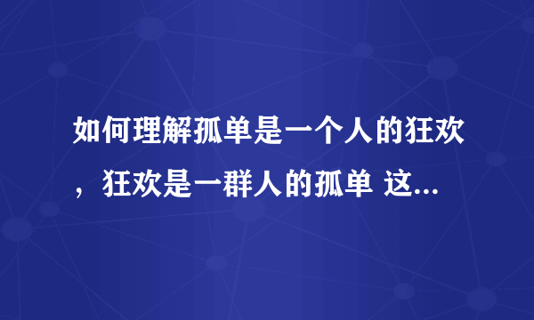 如何理解孤单是一个人的狂欢，狂欢是一群人的孤单 这句啥意思