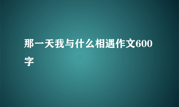 那一天我与什么相遇作文600字