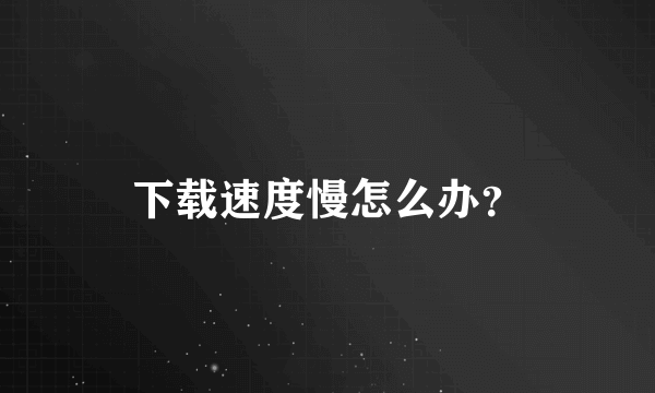 下载速度慢怎么办？