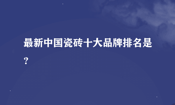 最新中国瓷砖十大品牌排名是？