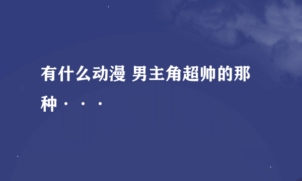 有什么动漫 男主角超帅的那种···