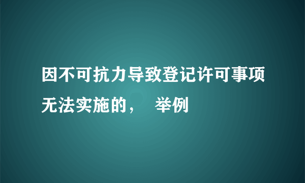 因不可抗力导致登记许可事项无法实施的，  举例