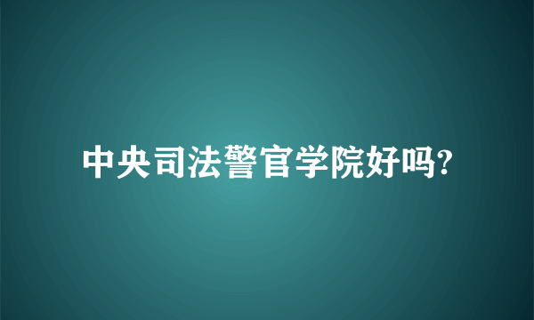 中央司法警官学院好吗?