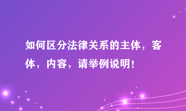 如何区分法律关系的主体，客体，内容，请举例说明！