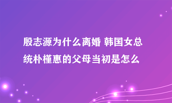 殷志源为什么离婚 韩国女总统朴槿惠的父母当初是怎么