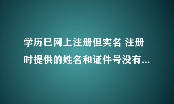 学历巳网上注册但实名 注册时提供的姓名和证件号没有找到学籍信息