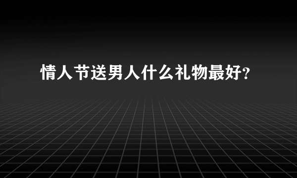 情人节送男人什么礼物最好？