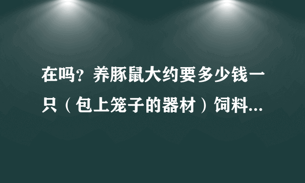 在吗？养豚鼠大约要多少钱一只（包上笼子的器材）饲料。磨牙棒...