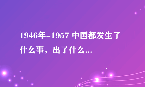 1946年-1957 中国都发生了什么事，出了什么人，有什么国家大事？