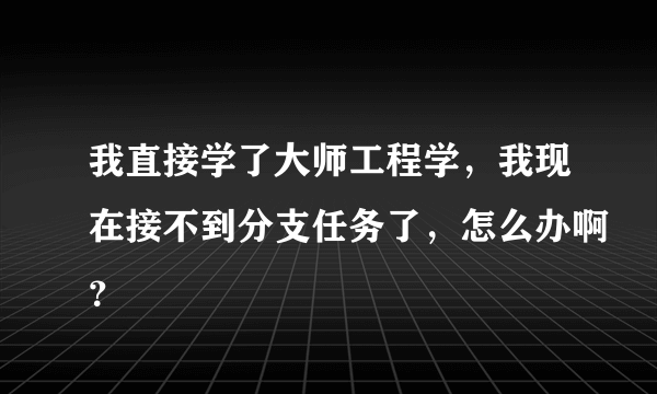 我直接学了大师工程学，我现在接不到分支任务了，怎么办啊？