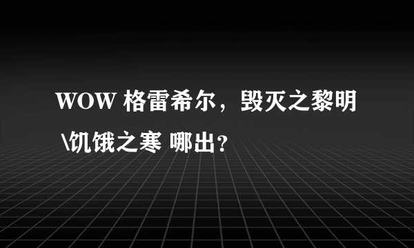 WOW 格雷希尔，毁灭之黎明 \饥饿之寒 哪出？