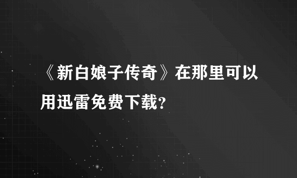 《新白娘子传奇》在那里可以用迅雷免费下载？