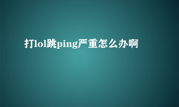 打lol跳ping严重怎么办啊