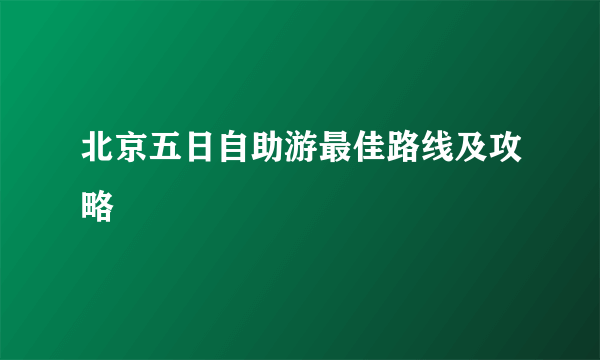 北京五日自助游最佳路线及攻略