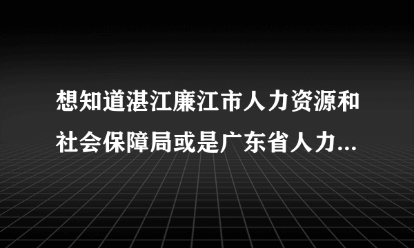 想知道湛江廉江市人力资源和社会保障局或是广东省人力资源和社会保障局的官方微博..