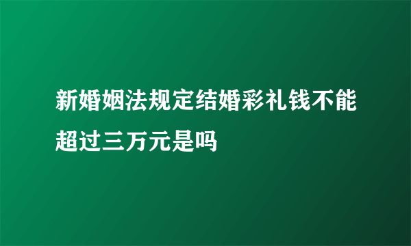 新婚姻法规定结婚彩礼钱不能超过三万元是吗