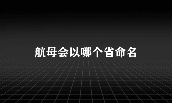 航母会以哪个省命名