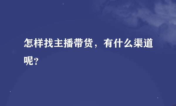 怎样找主播带货，有什么渠道呢？