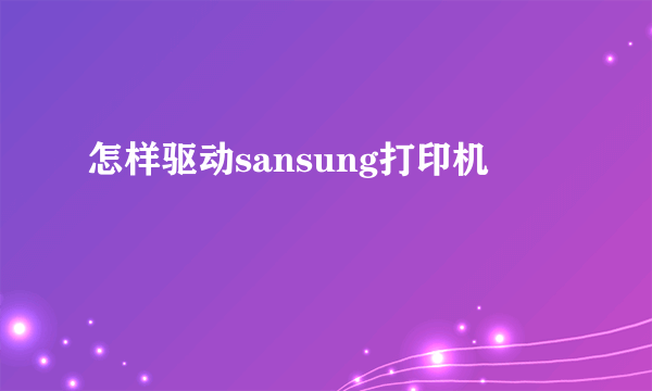 怎样驱动sansung打印机