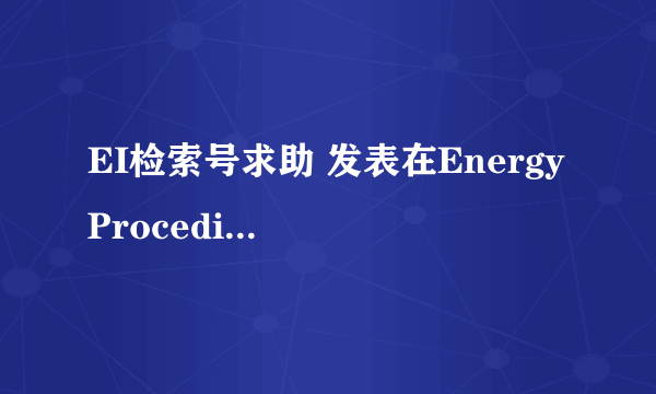 EI检索号求助 发表在Energy Procedia 最好能给我说一下检索方法，在哪儿检索的。。谢谢啦