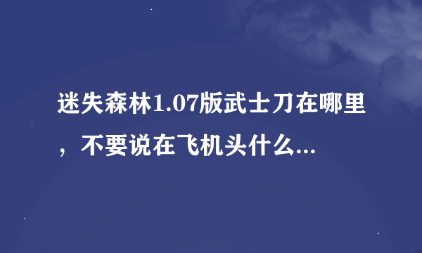 迷失森林1.07版武士刀在哪里，不要说在飞机头什么的地方，我要游戏里面的洞穴地图位置。