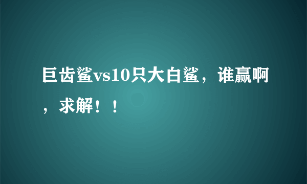 巨齿鲨vs10只大白鲨，谁赢啊，求解！！