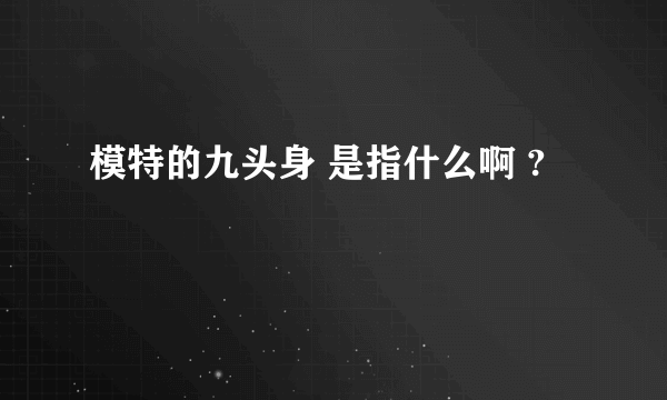 模特的九头身 是指什么啊 ?