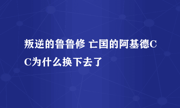 叛逆的鲁鲁修 亡国的阿基德CC为什么换下去了