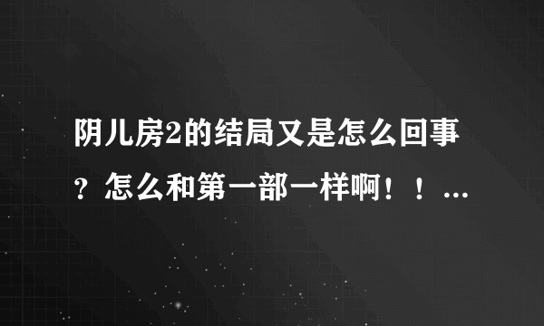 阴儿房2的结局又是怎么回事？怎么和第一部一样啊！！！！又俯身了？