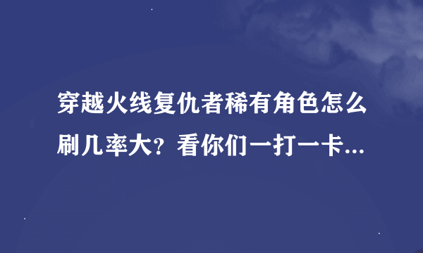 穿越火线复仇者稀有角色怎么刷几率大？看你们一打一卡就一个角色，这人物怎么刷？是真有技巧吗？还是单靠