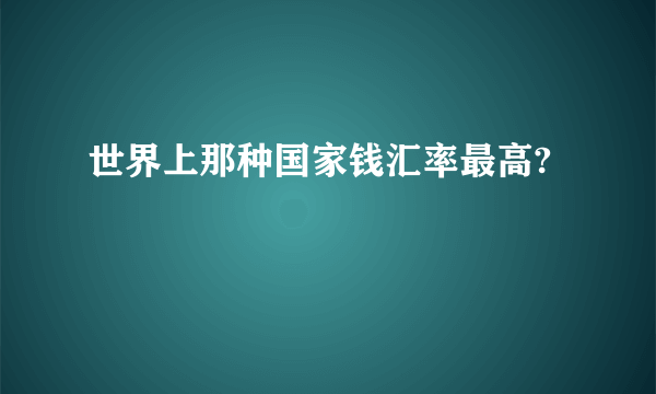 世界上那种国家钱汇率最高?