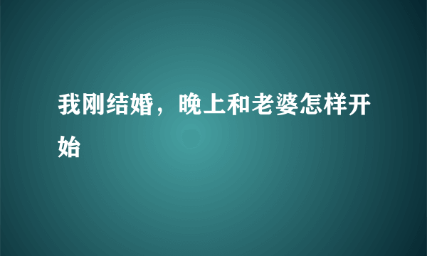 我刚结婚，晚上和老婆怎样开始