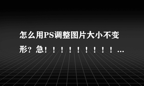 怎么用PS调整图片大小不变形？急！！！！！！！！！！！！！！！要详细步骤啊