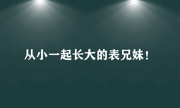 从小一起长大的表兄妹！