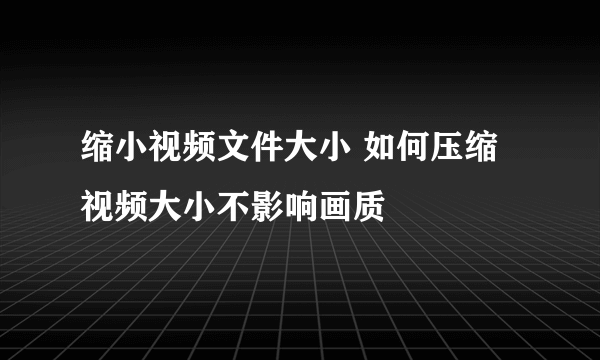 缩小视频文件大小 如何压缩视频大小不影响画质