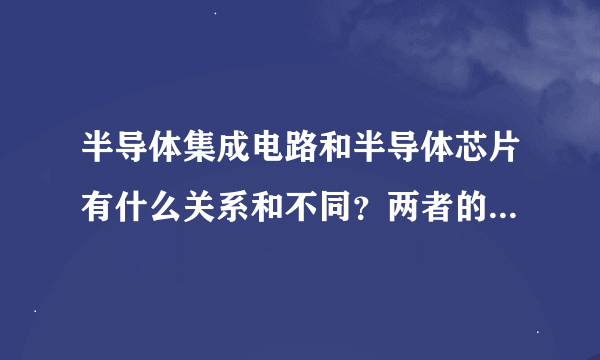 半导体集成电路和半导体芯片有什么关系和不同？两者的概念如何？