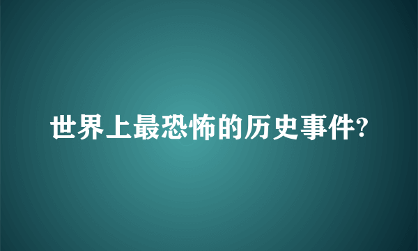 世界上最恐怖的历史事件?