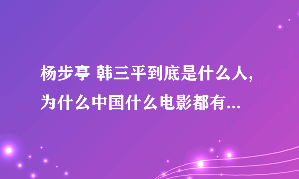 杨步亭 韩三平到底是什么人,为什么中国什么电影都有这两东西的名字